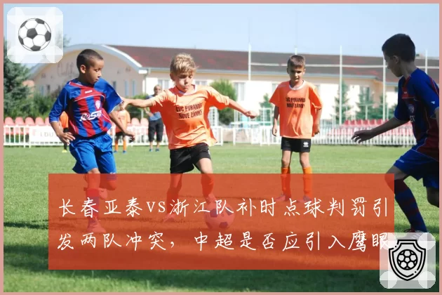 长春亚泰vs浙江队补时点球判罚引发两队冲突，中超是否应引入鹰眼技术辅助裁判？