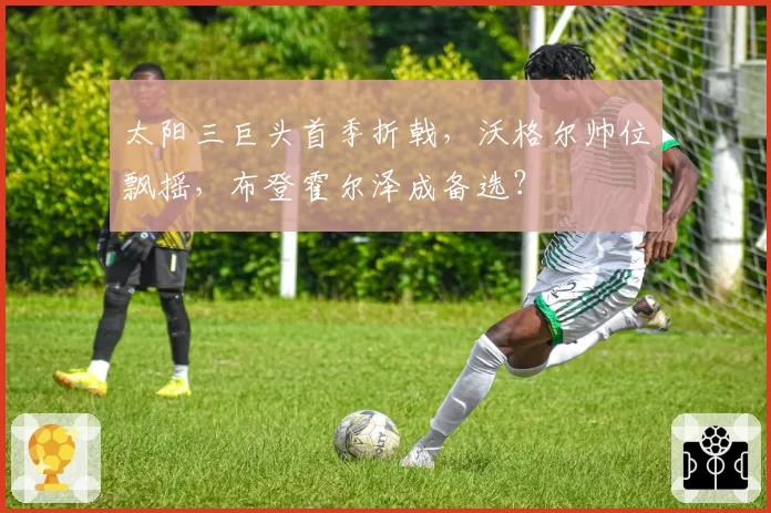 太阳三巨头首季折戟，沃格尔帅位飘摇，布登霍尔泽成备选？