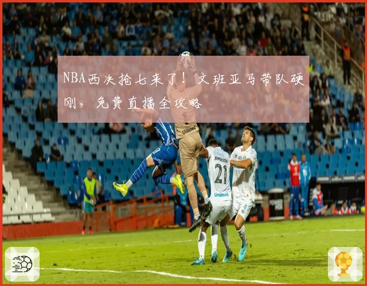 NBA西决抢七来了！文班亚马带队硬刚，免费直播全攻略