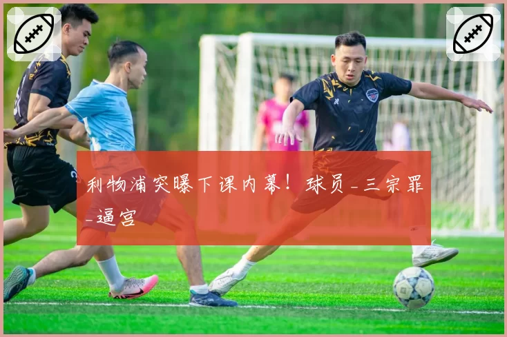 利物浦突曝下课内幕！球员_三宗罪_逼宫