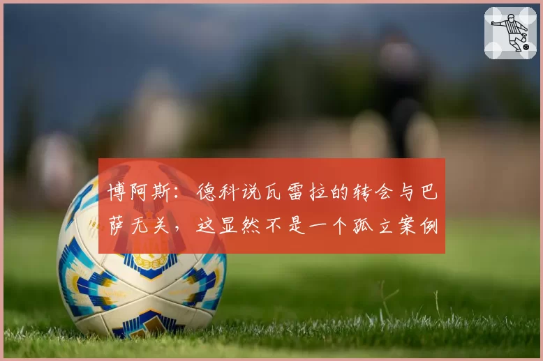 博阿斯：德科说瓦雷拉的转会与巴萨无关，这显然不是一个孤立案例