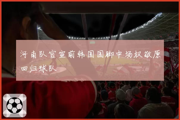 河南队官宣前韩国国脚中场权敬原回归球队