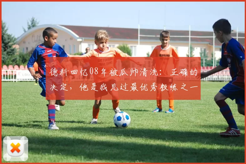 德科回忆08年被瓜帅清洗：正确的决定，他是我见过最优秀教练之一