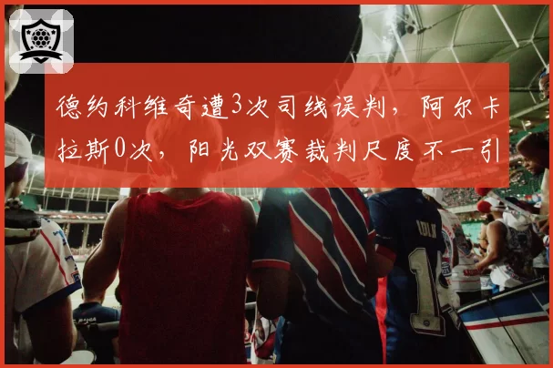 德约科维奇遭3次司线误判，阿尔卡拉斯0次，阳光双赛裁判尺度不一引争议