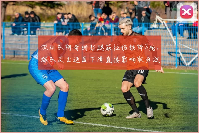 深圳队阿奇姆彭腿筋拉伤缺阵3轮，球队反击速度下滑直接影响取分效率