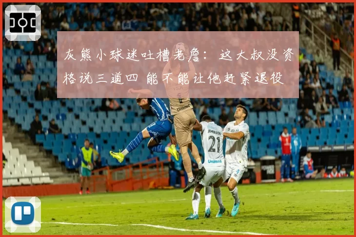 灰熊小球迷吐槽老詹：这大叔没资格说三道四 能不能让他赶紧退役