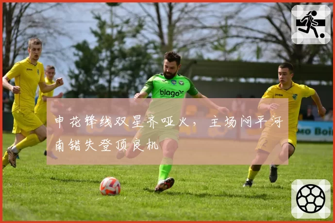 申花锋线双星齐哑火，主场闷平河南错失登顶良机