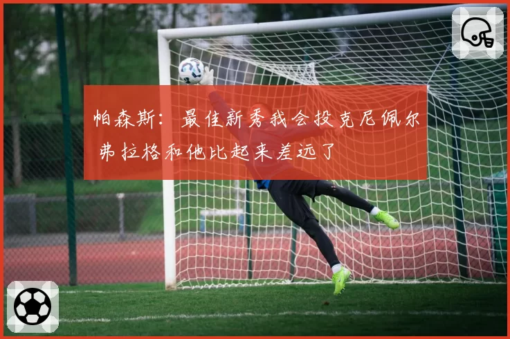 帕森斯：最佳新秀我会投克尼佩尔 弗拉格和他比起来差远了