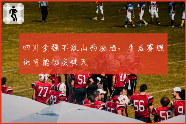 四川金强不敌山西汾酒，季后赛理论可能彻底破灭