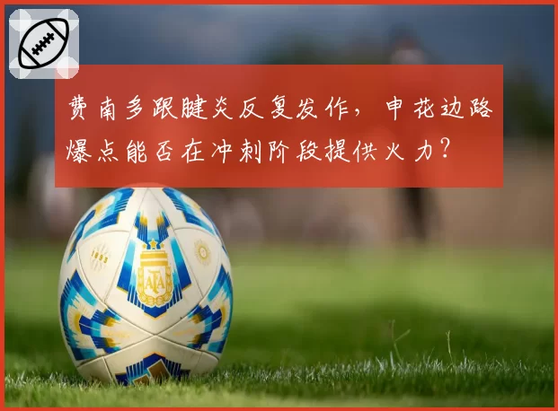 费南多跟腱炎反复发作，申花边路爆点能否在冲刺阶段提供火力？