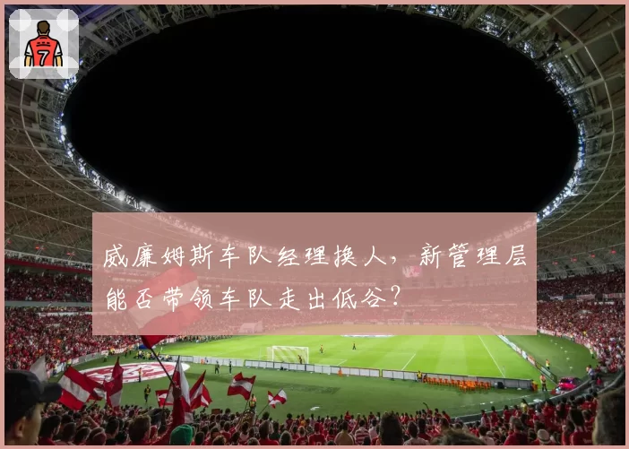 威廉姆斯车队经理换人,新管理层能否带领车队走出低谷?