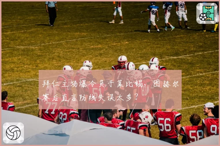 拜仁主场爆冷负于莱比锡，图赫尔赛后直言防线失误太多？