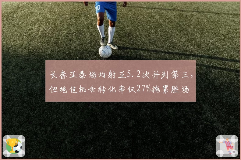 长春亚泰场均射正5.2次并列第三，但绝佳机会转化率仅27%拖累胜场