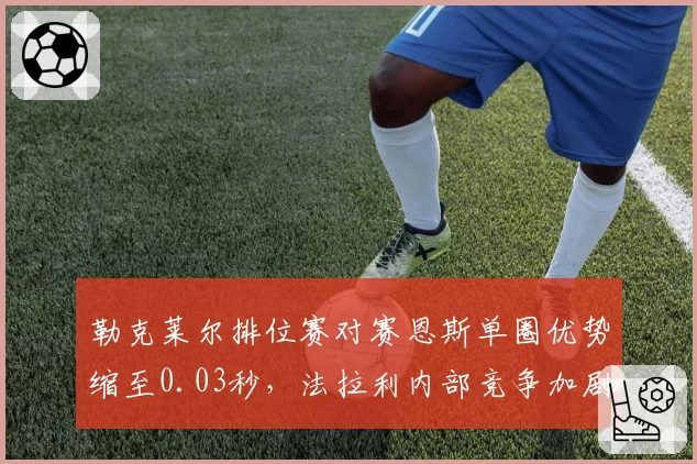 勒克莱尔排位赛对赛恩斯单圈优势缩至0.03秒,法拉利内部竞争加剧