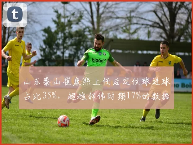 山东泰山崔康熙上任后定位球进球占比35%，超越郝伟时期17%的数据革命