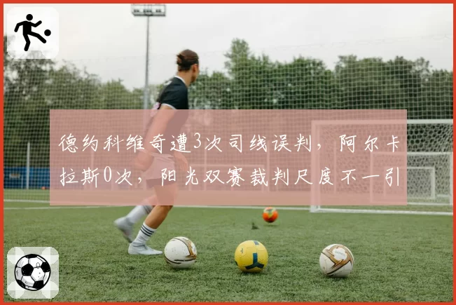 德约科维奇遭3次司线误判，阿尔卡拉斯0次，阳光双赛裁判尺度不一引争议