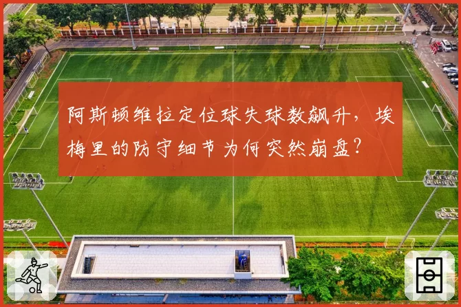 阿斯顿维拉定位球失球数飙升,埃梅里的防守细节为何突然崩盘?