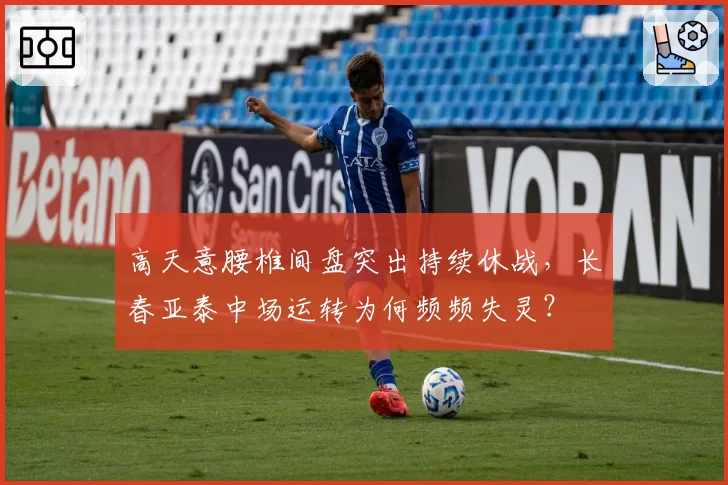 高天意腰椎间盘突出持续休战，长春亚泰中场运转为何频频失灵？