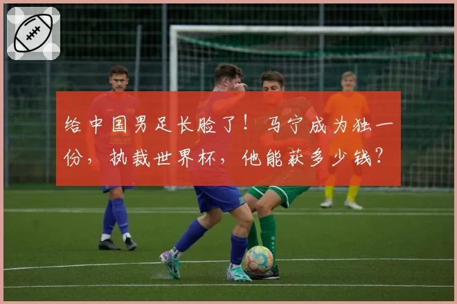 给中国男足长脸了！马宁成为独一份，执裁世界杯，他能获多少钱？