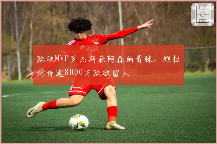 欧联MVP罗杰斯获阿森纳青睐，维拉标价逾8000万欧欲留人