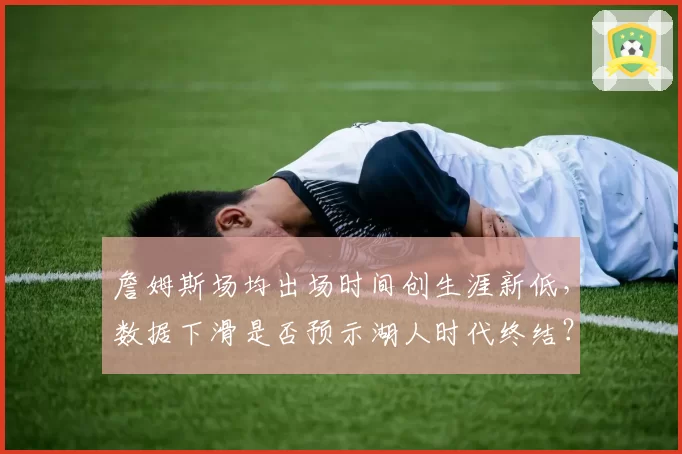 詹姆斯场均出场时间创生涯新低，数据下滑是否预示湖人时代终结？