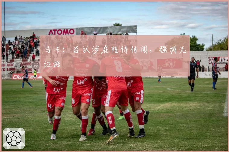 马卡：否认涉雇陪侍传闻，强调无证据