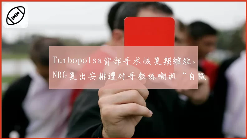Turbopolsa背部手术恢复期缩短,NRG复出安排遭对手教练嘲讽“自毁前程”