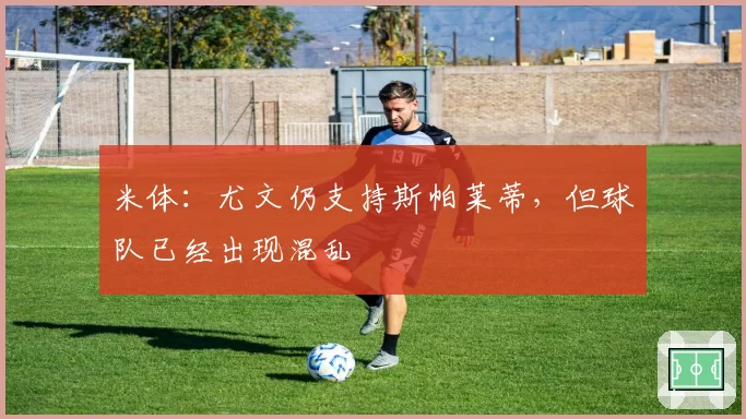 米体：尤文仍支持斯帕莱蒂，但球队已经出现混乱