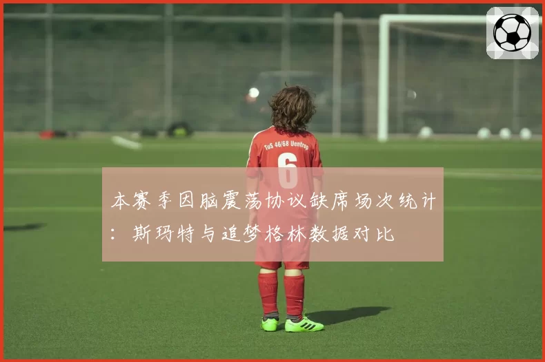 本赛季因脑震荡协议缺席场次统计：斯玛特与追梦格林数据对比