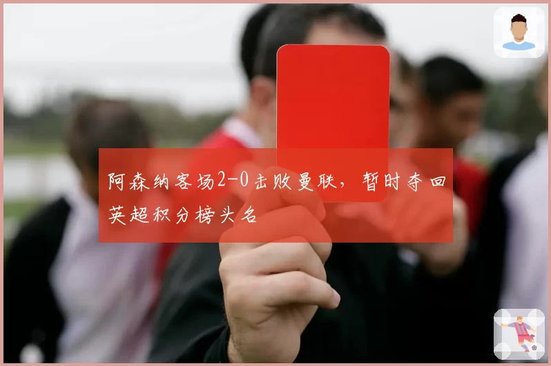 阿森纳客场2-0击败曼联，暂时夺回英超积分榜头名
