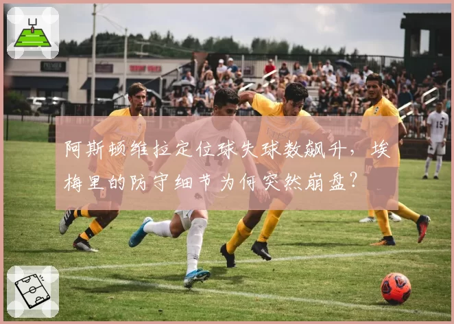 阿斯顿维拉定位球失球数飙升,埃梅里的防守细节为何突然崩盘?