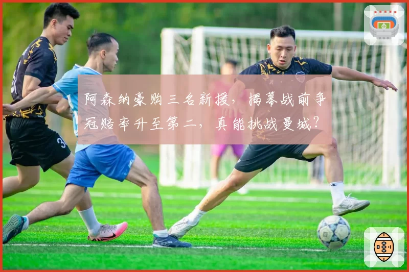 阿森纳豪购三名新援，揭幕战前争冠赔率升至第二，真能挑战曼城？