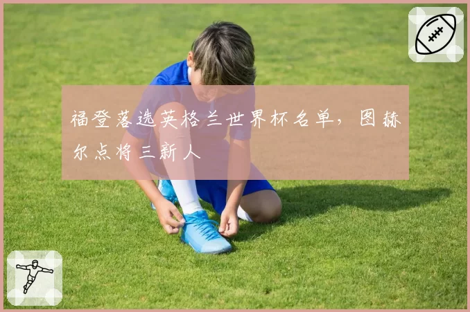 福登落选英格兰世界杯名单,图赫尔点将三新人