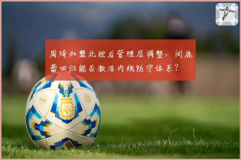 周琦加盟北控后管理层调整,闵鹿蕾回归能否激活内线防守体系?