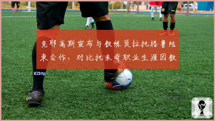克耶高斯宣布与教练莫拉托格鲁结束合作，对比托米奇职业生涯因教练频繁变动导致的战绩断崖式下滑