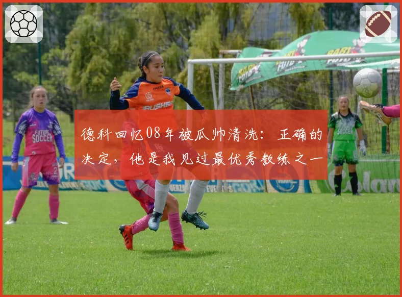 德科回忆08年被瓜帅清洗：正确的决定，他是我见过最优秀教练之一