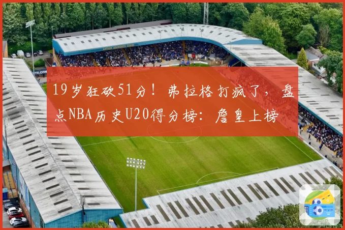 19岁狂砍51分！弗拉格打疯了，盘点NBA历史U20得分榜：詹皇上榜