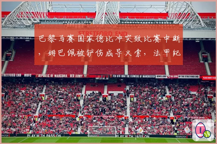 巴黎马赛国家德比冲突致比赛中断,姆巴佩被铲伤成导火索,法甲纪律委员会紧急介入