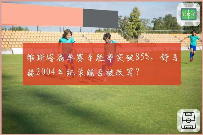 维斯塔潘单赛季胜率突破85%，舒马赫2004年纪录能否被改写？