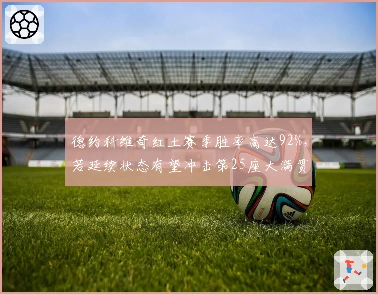 德约科维奇红土赛季胜率高达92%，若延续状态有望冲击第25座大满贯