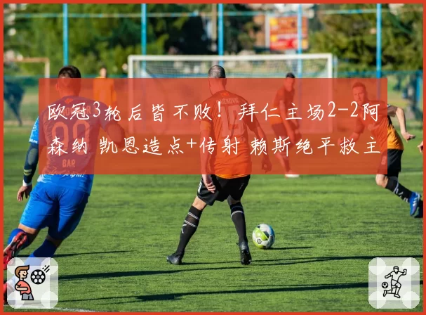 欧冠3轮后皆不败！拜仁主场2-2阿森纳 凯恩造点+传射 赖斯绝平救主