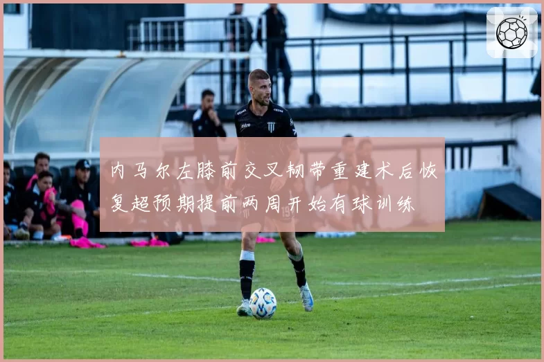 内马尔左膝前交叉韧带重建术后恢复超预期提前两周开始有球训练