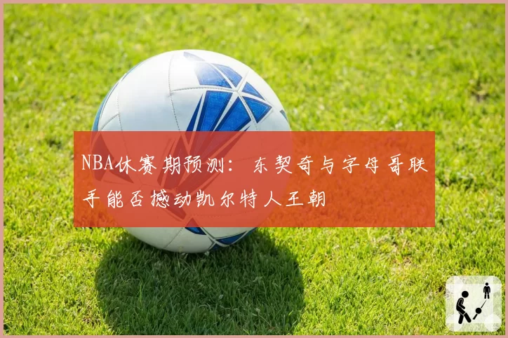 NBA休赛期预测：东契奇与字母哥联手能否撼动凯尔特人王朝