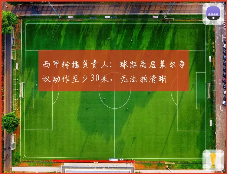 西甲转播负责人：球距离居莱尔争议动作至少30米，无法拍清晰