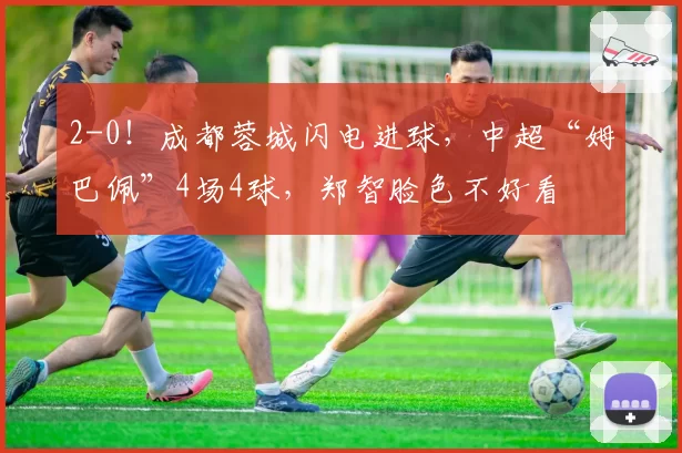 2-0！成都蓉城闪电进球，中超“姆巴佩”4场4球，郑智脸色不好看