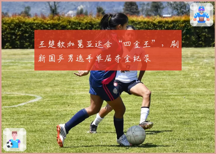 王楚钦加冕亚运会“四金王”，刷新国乒男选手单届夺金纪录