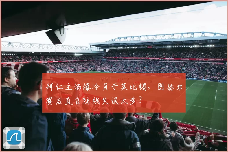 拜仁主场爆冷负于莱比锡，图赫尔赛后直言防线失误太多？