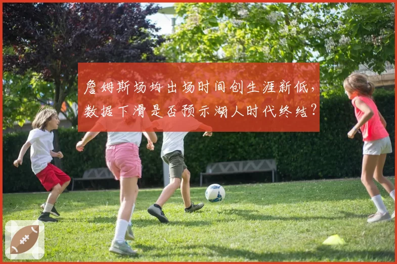 詹姆斯场均出场时间创生涯新低，数据下滑是否预示湖人时代终结？