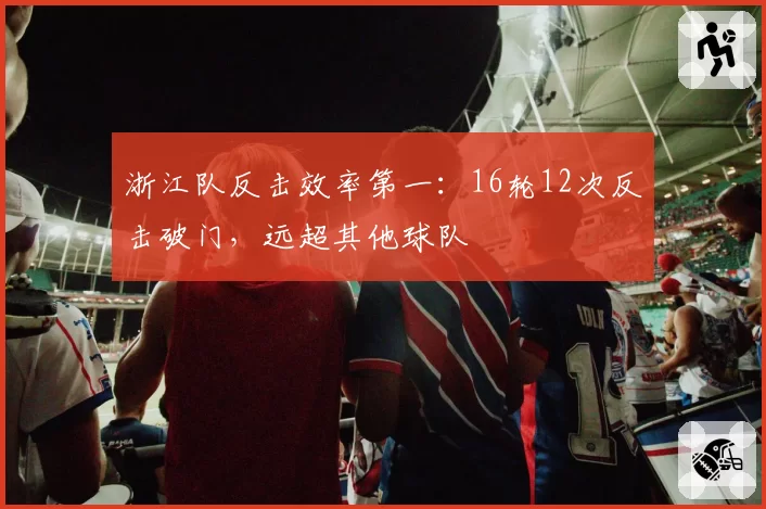 浙江队反击效率第一：16轮12次反击破门，远超其他球队