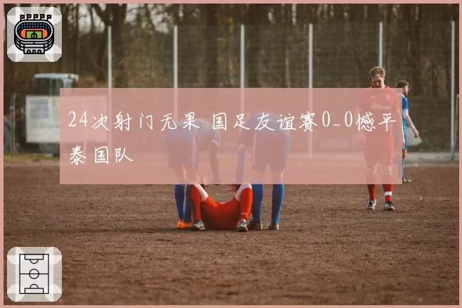 24次射门无果 国足友谊赛0_0憾平泰国队